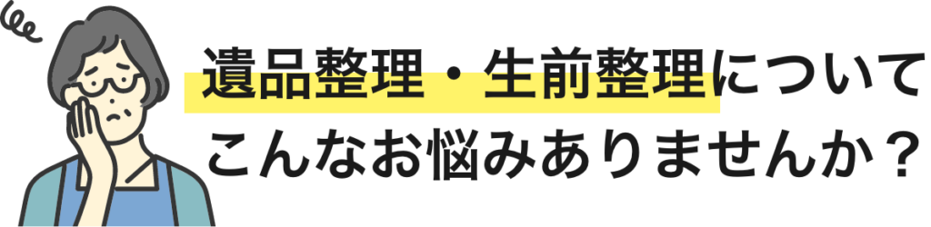 遺品整理・生前整理についてこんなお悩みありませんか？